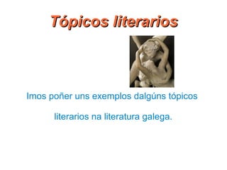 Tópicos literarios

Imos poñer uns exemplos dalgúns tópicos
literarios na literatura galega.

 