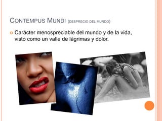 Contempus Mundi(desprecio del mundo)Carácter menospreciable del mundo y de la vida, visto como un valle de lágrimas y dolor.