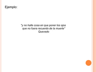  Ejemplo:   "y no halle cosa en que poner los ojosque no fuera recuerdo de la muerte”Quevedo