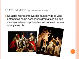 Teatrummundi(el teatro del mundo)Carácter representativo del mundo y de la vida, entendidos como escenarios dramáticos en que diversos actores representan los papeles de una obra ya escrita.