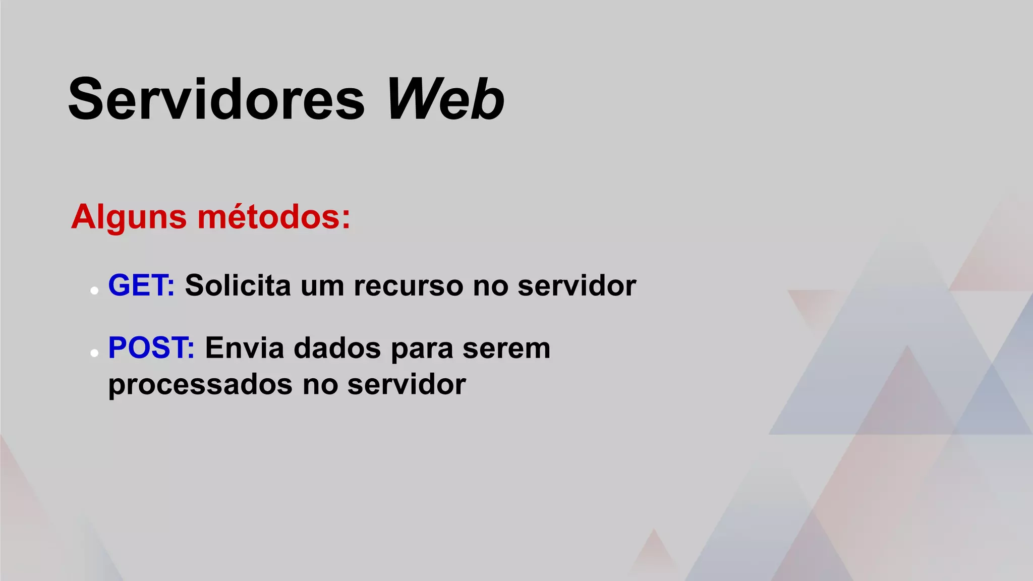 Servidores Web
Alguns métodos:
 GET: Solicita um recurso no servidor
 POST: Envia dados para serem
processados no servidor
 