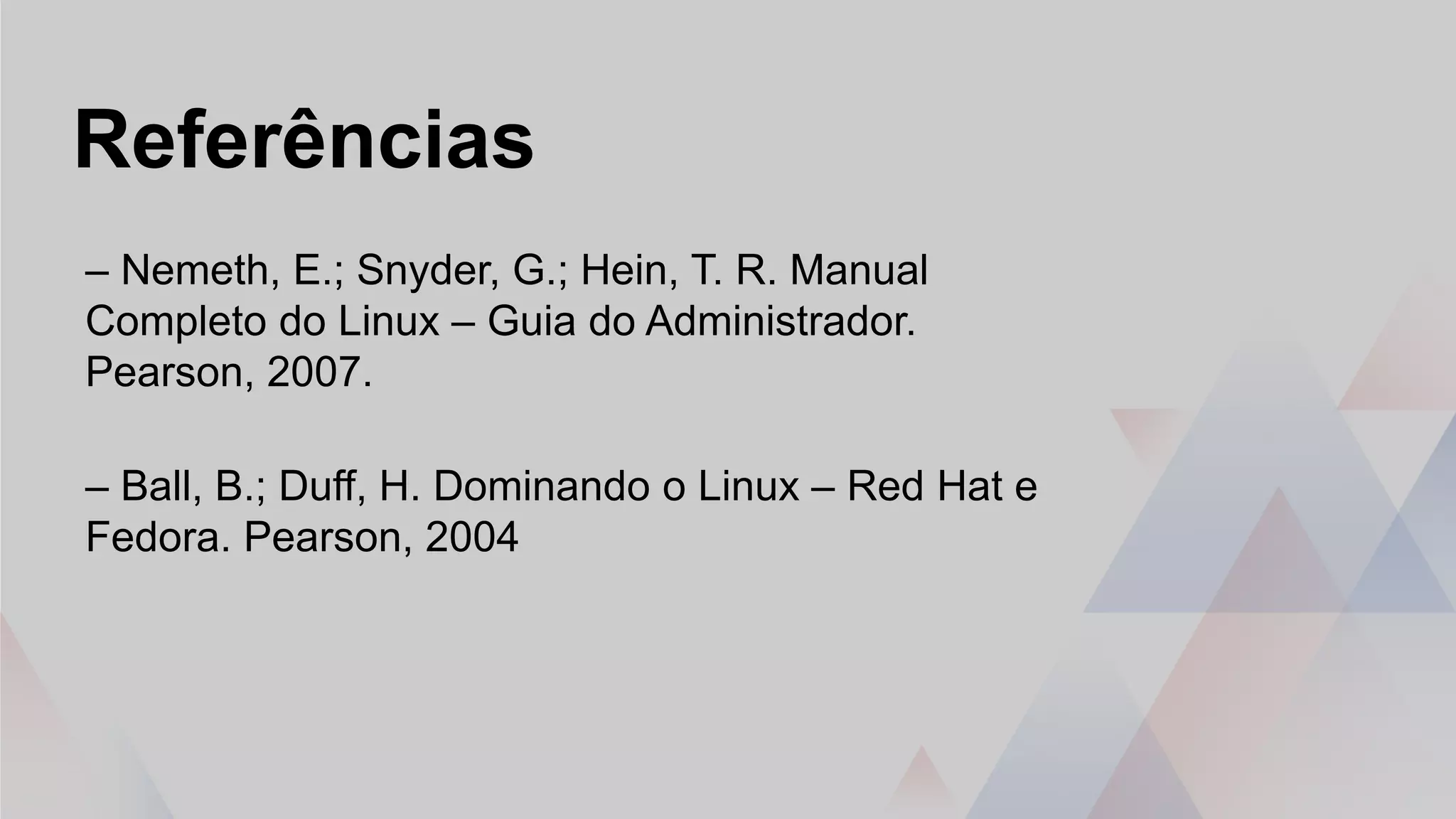 Referências
– Nemeth, E.; Snyder, G.; Hein, T. R. Manual
Completo do Linux – Guia do Administrador.
Pearson, 2007.
– Ball, B.; Duff, H. Dominando o Linux – Red Hat e
Fedora. Pearson, 2004
 