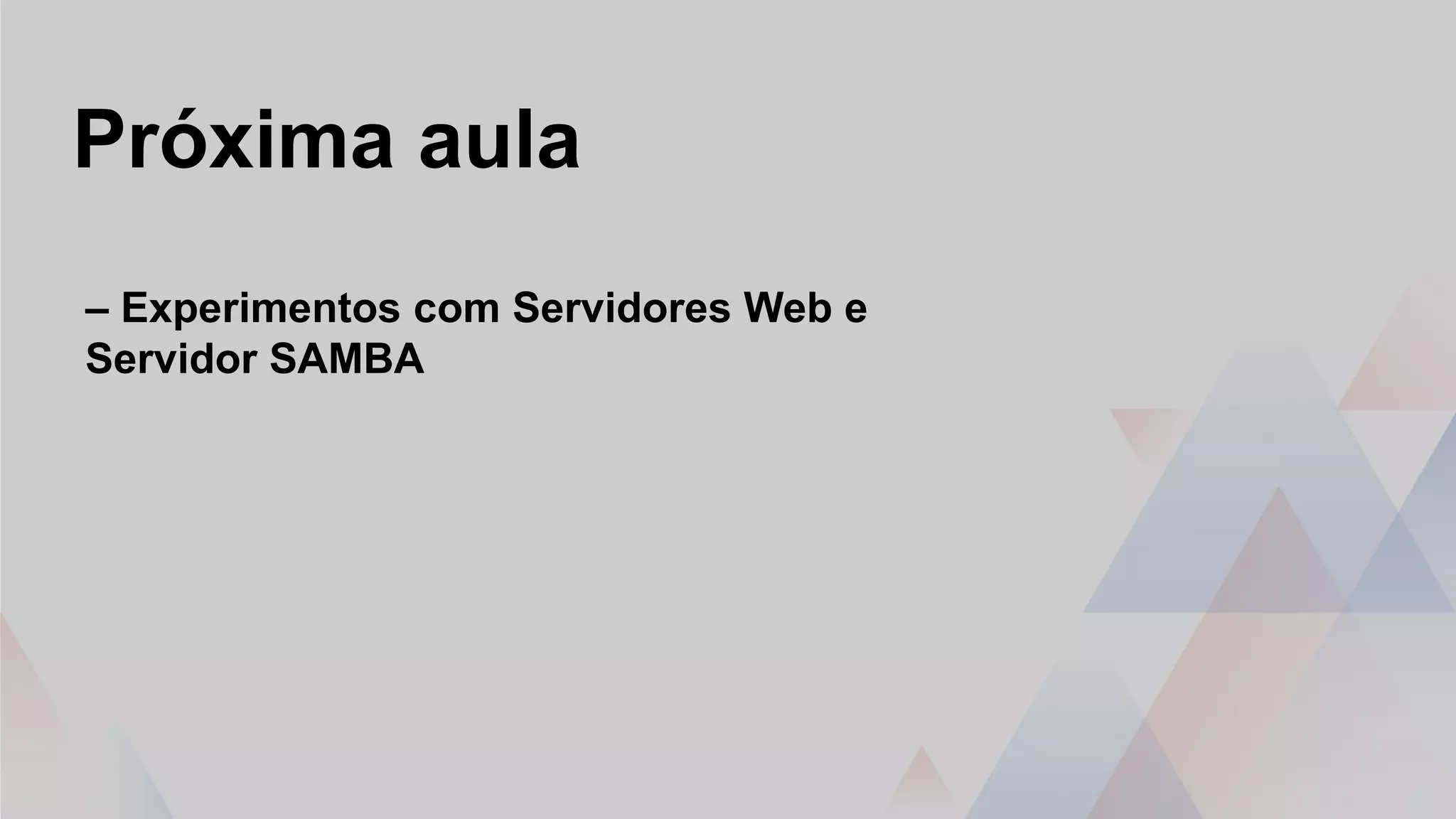 Próxima aula
– Experimentos com Servidores Web e
Servidor SAMBA
 