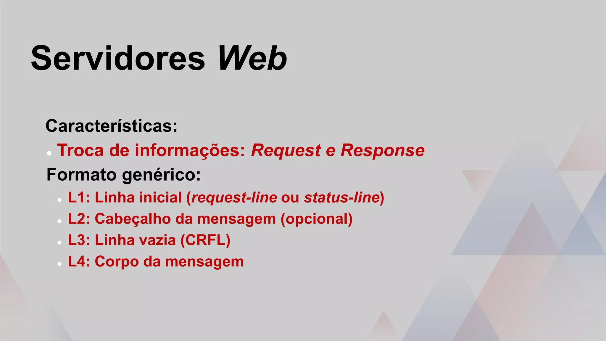 Servidores Web
Características:
 Troca de informações: Request e Response
Formato genérico:
 L1: Linha inicial (request-line ou status-line)
 L2: Cabeçalho da mensagem (opcional)
 L3: Linha vazia (CRFL)
 L4: Corpo da mensagem
 