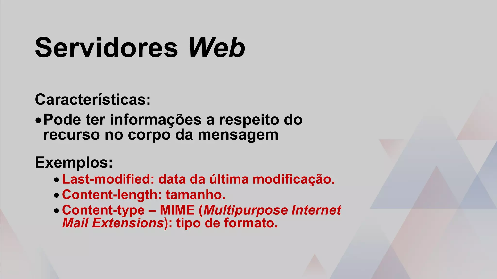 Servidores Web
Características:
•Pode ter informações a respeito do
recurso no corpo da mensagem
Exemplos:
• Last-modified: data da última modificação.
• Content-length: tamanho.
• Content-type – MIME (Multipurpose Internet
Mail Extensions): tipo de formato.
 