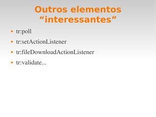 Outros elementos
“interessantes”
 tr:poll
 tr:setActionListener
 tr:fileDownloadActionListener
 tr:validate...
 