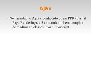 Ajax
 No Trinidad, o Ajax é conhecido como PPR (Partial 
Page Rendering), e é um conjunto bem completo 
de maduro de classes Java e Javascript
 