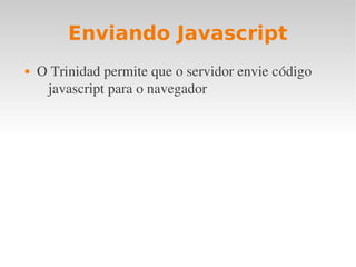 Enviando Javascript
 O Trinidad permite que o servidor envie código 
javascript para o navegador
 