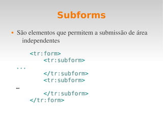 Subforms
 São elementos que permitem a submissão de área 
independentes
<tr:form>
<tr:subform>
...
</tr:subform>
<tr:subform>
…
</tr:subform>
</tr:form>
 