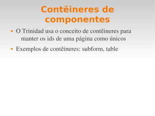 Contêineres de
componentes
 O Trinidad usa o conceito de contêineres para 
manter os ids de uma página como únicos
 Exemplos de contêineres: subform, table
 