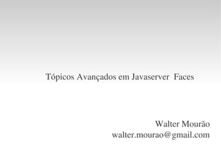 Tópicos Avançados em Javaserver  Faces
Walter Mourão
walter.mourao@gmail.com
 