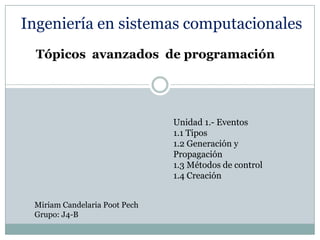 Ingeniería en sistemas computacionales
Tópicos avanzados de programación

Unidad 1.- Eventos
1.1 Tipos
1.2 Generación y
Propagación
1.3 Métodos de control
1.4 Creación
Miriam Candelaria Poot Pech
Grupo: J4-B

 
