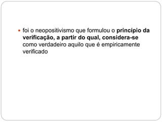  foi o neopositivismo que formulou o princípio da 
verificação, a partir do qual, considera-se 
como verdadeiro aquilo que é empiricamente 
verificado 
 