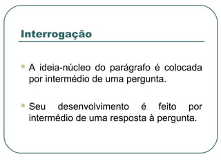 Interrogação
 A ideia-núcleo do parágrafo é colocada
por intermédio de uma pergunta.
 Seu desenvolvimento é feito por
intermédio de uma resposta à pergunta.
 