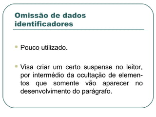 Omissão de dados
identificadores
 Pouco utilizado.
 Visa criar um certo suspense no leitor,
por intermédio da ocultação de elemen-
tos que somente vão aparecer no
desenvolvimento do parágrafo.
 