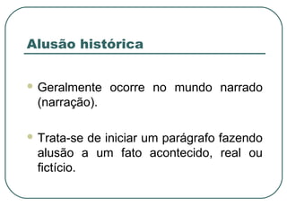 Alusão histórica
 Geralmente ocorre no mundo narrado
(narração).
 Trata-se de iniciar um parágrafo fazendo
alusão a um fato acontecido, real ou
fictício.
 
