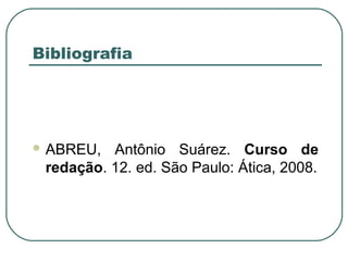 Bibliografia
 ABREU, Antônio Suárez. Curso de
redação. 12. ed. São Paulo: Ática, 2008.
 