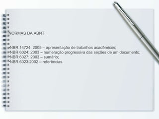 NORMAS DA ABNT NBR 14724: 2005 – apresentação de trabalhos acadêmicos;  NBR 6024: 2003 – numeração progressiva das seções de um documento;  NBR 6027: 2003 – sumário;  NBR 6023:2002 – referências.  