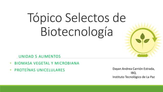 Tópico Selectos de
Biotecnología
UNIDAD 5 ALIMENTOS
• BIOMASA VEGETAL Y MICROBIANA
• PROTEÍNAS UNICELULARES Dayan Andrea Carrión Estrada,
IBQ.
Instituto Tecnológico de La Paz
 