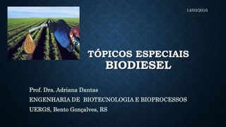 TÓPICOS ESPECIAIS
BIODIESEL
Prof. Dra. Adriana Dantas
ENGENHARIA DE BIOTECNOLOGIA E BIOPROCESSOS
UERGS, Bento Gonçalves, RS
14/03/2016
 