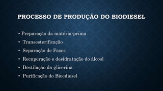 PROCESSO DE PRODUÇÃO DO BIODIESEL
• Preparação da matéria-prima
• Transesterificação
• Separação de Fases
• Recuperação e desidratação do álcool
• Destilação da glicerina
• Purificação do Bioediesel
 