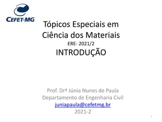 Tópicos Especiais em
Ciência dos Materiais
ERE- 2021/2
INTRODUÇÃO
Prof. Drª Júnia Nunes de Paula
Departamento de Engenharia Civil
juniapaula@cefetmg.br
2021-2
1
 