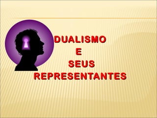 DUALISMO  E  SEUS  REPRESENTANTES 