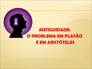 ANTIGUIDADE: O PROBLEMA EM PLATÃO E EM ARISTÓTELES 