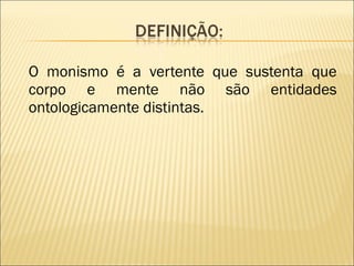 O monismo é a vertente que sustenta que corpo e mente não são entidades ontologicamente distintas.  