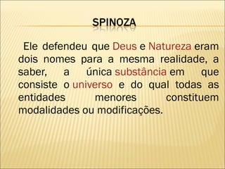 Ele defendeu que  Deus  e  Natureza  eram dois nomes para a mesma realidade, a saber, a única  substância  em que consiste o  universo  e do qual todas as entidades menores constituem modalidades ou modificações. 