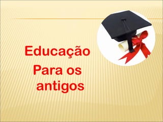 Educação Para os antigos 