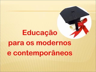 Educação para os modernos e contemporâneos 