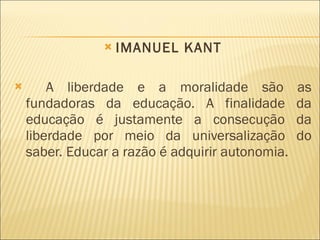 IMANUEL KANT A liberdade e a moralidade são as fundadoras da educação. A finalidade da educação é justamente a consecução da liberdade por meio da universalização do saber. Educar a razão é adquirir autonomia. 