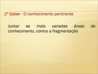 2º Saber - O conhecimento pertinente Juntar as mais variadas áreas de conhecimento, contra a fragmentação 
