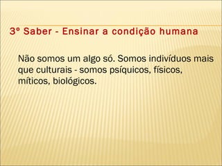 3º Saber - Ensinar a condição humana Não somos um algo só. Somos indivíduos mais que culturais - somos psíquicos, físicos, míticos, biológicos. 