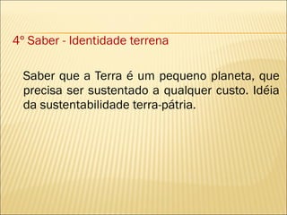4º Saber - Identidade terrena Saber que a Terra é um pequeno planeta, que precisa ser sustentado a qualquer custo. Idéia da sustentabilidade terra-pátria. 