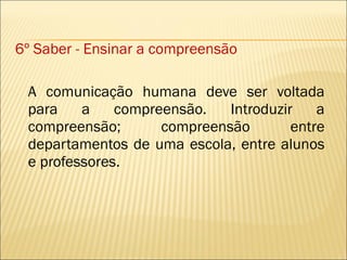 6º Saber - Ensinar a compreensão A comunicação humana deve ser voltada para a compreensão. Introduzir a compreensão; compreensão entre departamentos de uma escola, entre alunos e professores. 