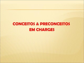 CONCEITOS & PRECONCEITOS  EM CHARGES 