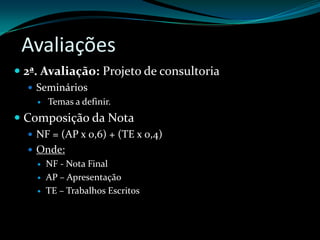 Avaliações2ª. Avaliação: Projeto de consultoriaSeminários Temas a definir.Composição da NotaNF = (AP x 0,6) + (TE x 0,4)Onde:NF - Nota FinalAP – ApresentaçãoTE – Trabalhos Escritos