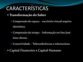 CARACTERÍSTICASTransformação do SaberCompressão de espaço – escritório virtual arquivo eletrônico.Compressão do tempo – Informação on-line Just-time cliente.Conectividade – Teleconferências e telereunioes.Capital Financeiro x Capital Humano