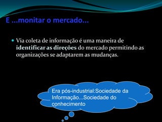 E ...monitar o mercado...Via coleta de informação é uma maneira de identificar as direções do mercado permitindo as organizações se adaptarem as mudanças.Era pós-industrial:Sociedade da Informação...Sociedade do conhecimento