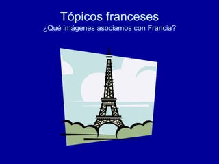 Tópicos franceses ¿Qué imágenes asociamos con Francia? 