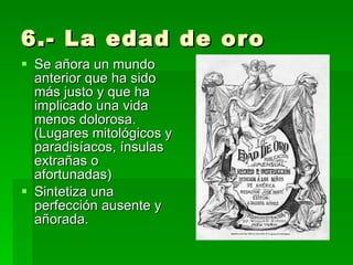 6.- La edad de oro Se añora un mundo anterior que ha sido más justo y que ha implicado una vida menos dolorosa. (Lugares mitológicos y paradisíacos, ínsulas extrañas o afortunadas) Sintetiza una perfección ausente y añorada. 