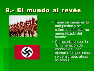 9.- El mundo al revés Tiene su origen en la antigüedad y se refiere a un trastorno generalizado del mundo. Caracterizada por la “Enumeración de imposibles”, por ejemplo, lo que antes se censuraba, ahora se elogia. 