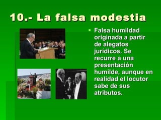 10.- La falsa modestia Falsa humildad originada a partir de alegatos jurídicos. Se recurre a una presentación humilde, aunque en realidad el locutor sabe de sus atributos. 