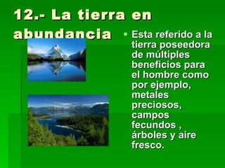 12.- La tierra en abundancia  Esta referido a la tierra poseedora de múltiples beneficios para el hombre como por ejemplo, metales preciosos, campos fecundos , árboles y aire fresco. 