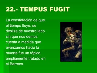 22.- TEMPUS FUGIT La constatación de que el tiempo fluye, se desliza de nuestro lado sin que nos demos cuenta a medida que avanzamos hacia la muerte fue un tópico ampliamente tratado en el Barroco.  