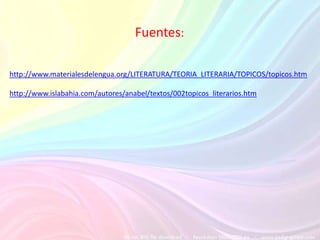 Fuentes:

http://www.materialesdelengua.org/LITERATURA/TEORIA_LITERARIA/TOPICOS/topicos.htm

http://www.islabahia.com/autores/anabel/textos/002topicos_literarios.htm
 