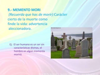 8.- LOCUS AMOENUS (Lugar agradable): Carácter mítico del paisaje ideal, descrito bucólicamente a través de sus diversos componentes (prado, arroyo, árbol...) y relacionado, casi siempre, con el sentimiento amoroso.Ej: El paraíso o el jardín de edén,     en donde sea el lugar perfecto.