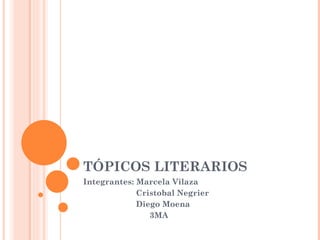 TÓPICOS LITERARIOS Integrantes: Marcela Vilaza Cristobal Negrier Diego Moena 3MA 